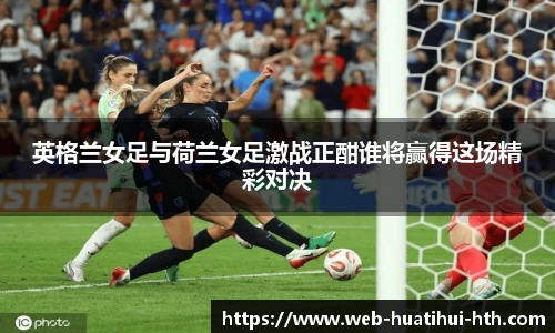英格兰女足与荷兰女足激战正酣谁将赢得这场精彩对决